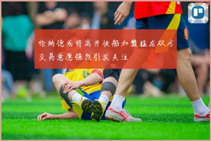 伦纳德或将离开快船加盟猛龙双方交易意愿强烈引发关注