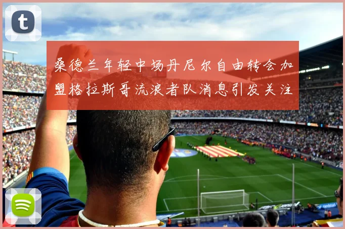 桑德兰年轻中场丹尼尔自由转会加盟格拉斯哥流浪者队消息引发关注