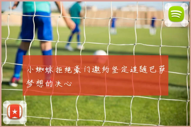 小蜘蛛拒绝豪门邀约坚定追随巴萨梦想的决心