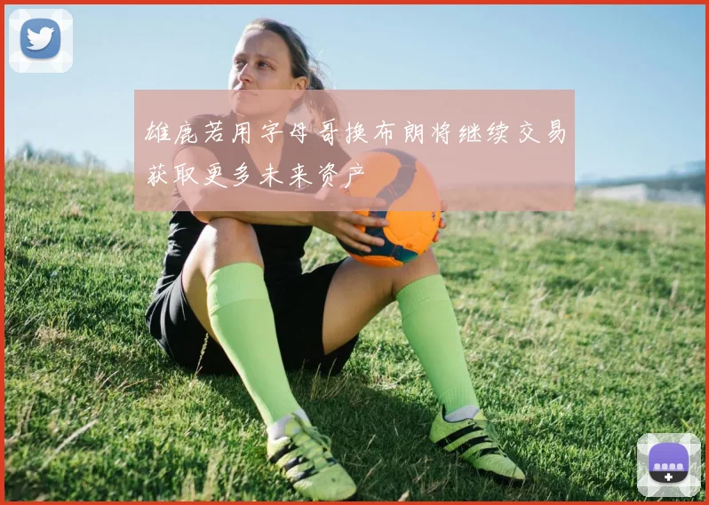 雄鹿若用字母哥换布朗将继续交易获取更多未来资产