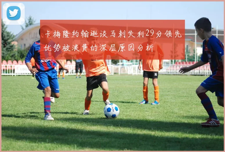 卡梅隆约翰逊谈马刺失利29分领先优势被浪费的深层原因分析