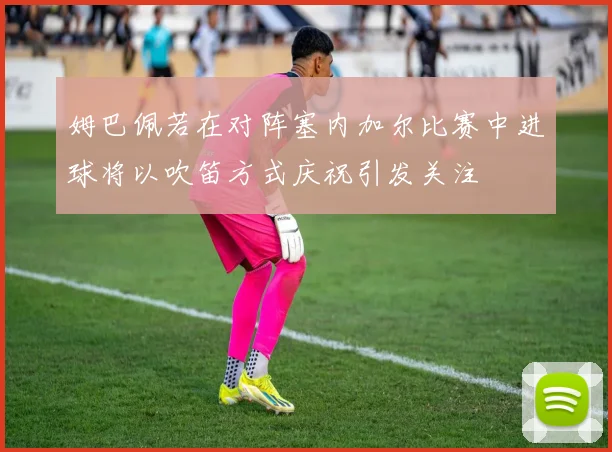 姆巴佩若在对阵塞内加尔比赛中进球将以吹笛方式庆祝引发关注