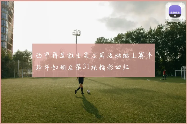 西甲再度推出复古周活动继上赛季好评如潮后第31轮精彩回归