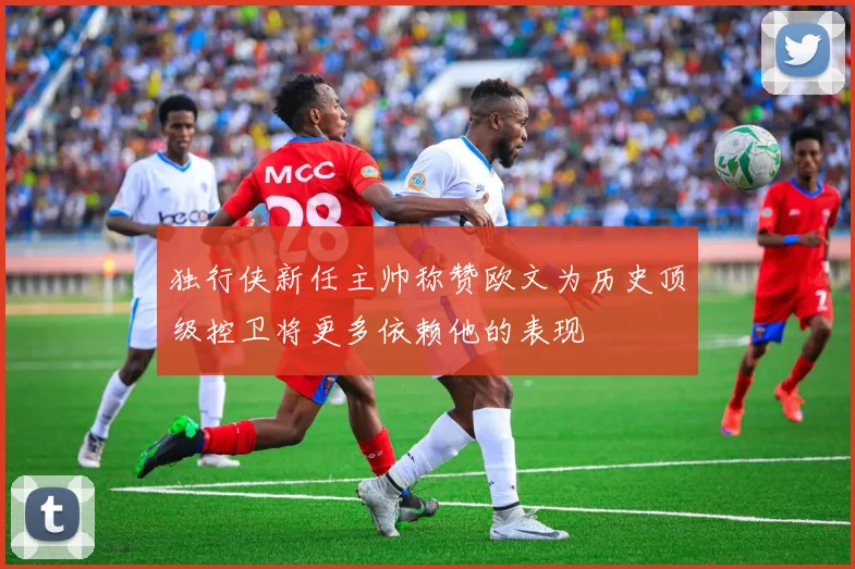 独行侠新任主帅称赞欧文为历史顶级控卫将更多依赖他的表现