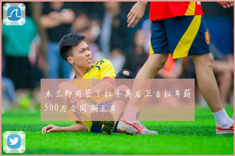 米兰即将签下拉齐奥后卫吉拉年薪500万合同期五年