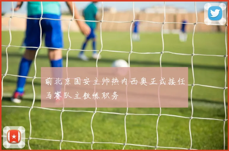 前北京国安主帅热内西奥正式接任马赛队主教练职务