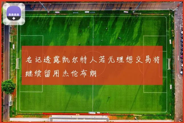名记透露凯尔特人若无理想交易将继续留用杰伦布朗