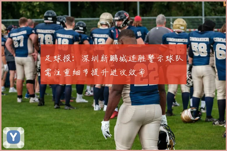 足球报：深圳新鹏城连胜警示球队需注重细节提升进攻效率