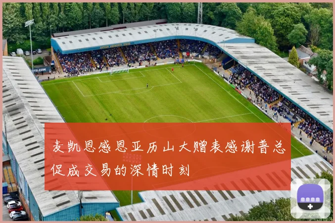 麦凯恩感恩亚历山大赠表感谢普总促成交易的深情时刻