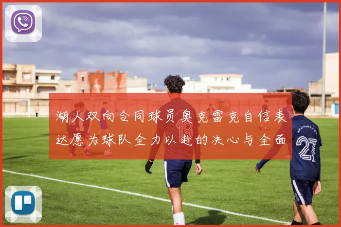 湖人双向合同球员奥克雷克自信表达愿为球队全力以赴的决心与全面能力