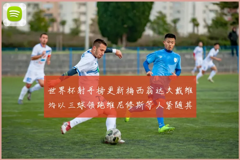 世界杯射手榜更新梅西翁达夫戴维均以三球领跑维尼修斯等人紧随其后