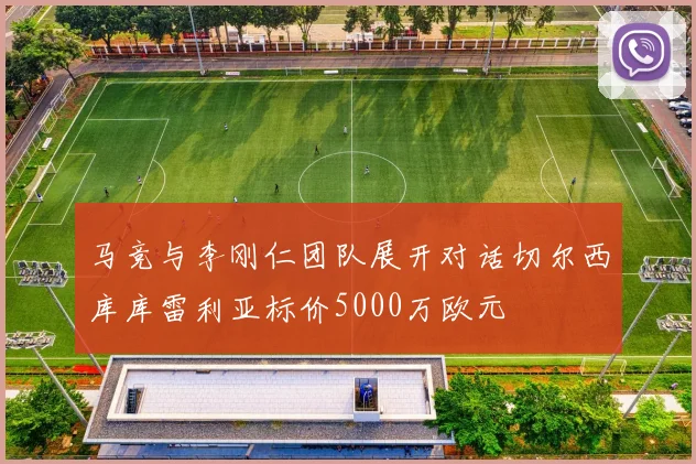 马竞与李刚仁团队展开对话切尔西库库雷利亚标价5000万欧元