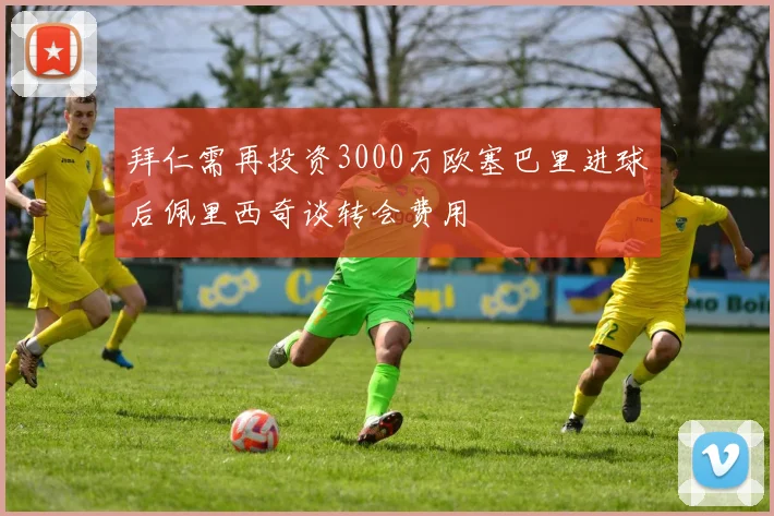 拜仁需再投资3000万欧塞巴里进球后佩里西奇谈转会费用